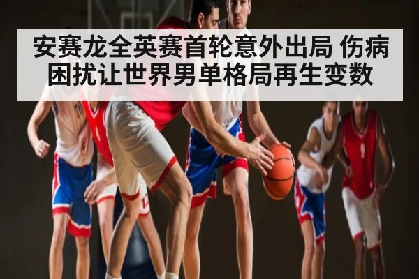 安赛龙全英赛首轮意外出局 伤病困扰让世界男单格局再生变数 - kaiyun